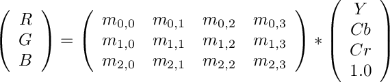 \[
\left( \begin{array}{c} R \\ G \\ B \end{array} \right)
=
\left( \begin{array}{cccc}
m_{0,0} & m_{0,1} & m_{0,2} & m_{0,3} \\
m_{1,0} & m_{1,1} & m_{1,2} & m_{1,3} \\
m_{2,0} & m_{2,1} & m_{2,2} & m_{2,3}
\end{array}
\right)
*
\left( \begin{array}{c} Y \\ Cb \\ Cr \\ 1.0 \end{array}
     \right)
\]